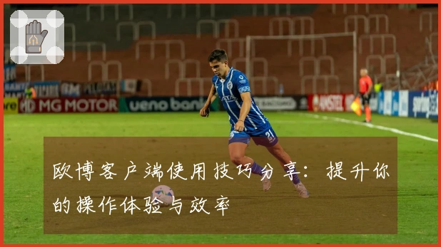 欧博客户端使用技巧分享：提升你的操作体验与效率
