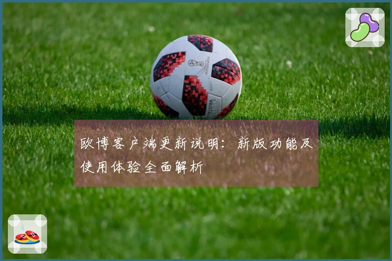 欧博客户端更新说明：新版功能及使用体验全面解析