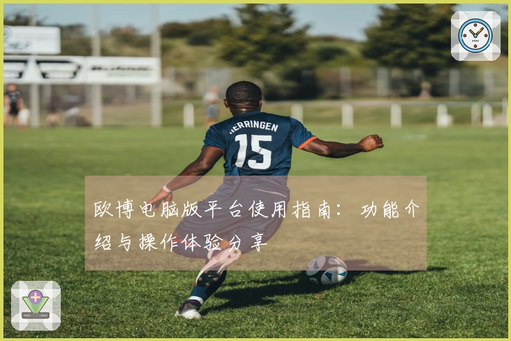 欧博电脑版平台使用指南：功能介绍与操作体验分享