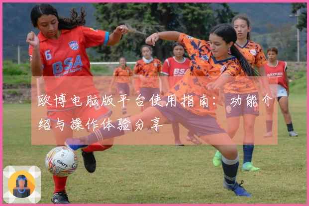欧博电脑版平台使用指南：功能介绍与操作体验分享