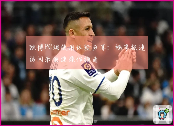 欧博PC端使用体验分享：畅享极速访问和便捷操作指南