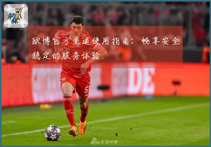欧博官方渠道使用指南：畅享安全稳定的服务体验