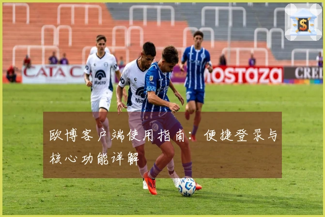 欧博客户端使用指南：便捷登录与核心功能详解