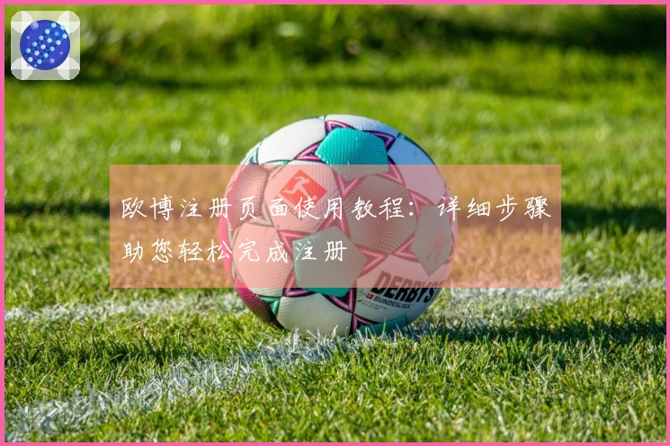 欧博注册页面使用教程:详细步骤助您轻松完成注册