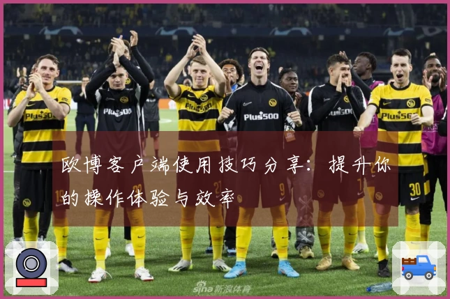 欧博客户端使用技巧分享：提升你的操作体验与效率