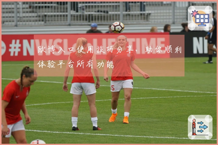欧博入口使用技巧分享，助你顺利体验平台所有功能