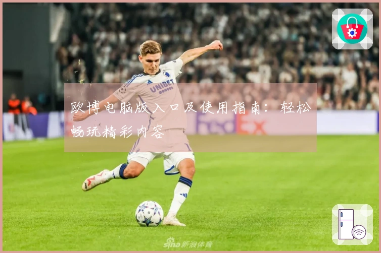 欧博电脑版入口及使用指南：轻松畅玩精彩内容