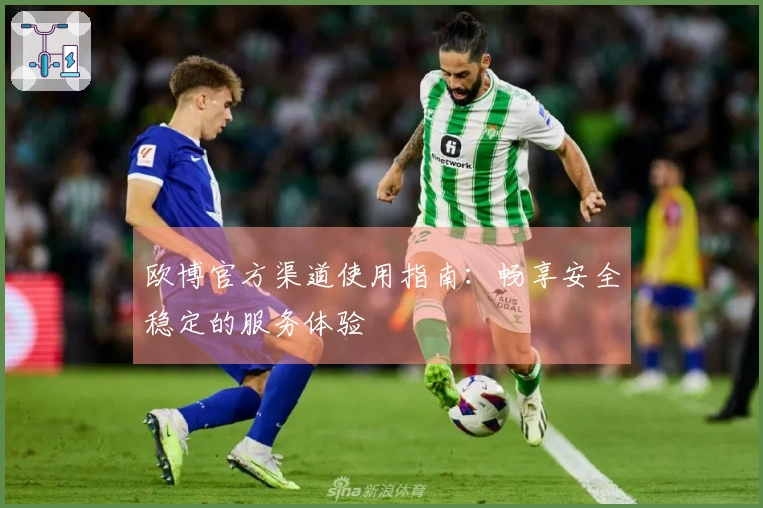 欧博官方渠道使用指南:畅享安全稳定的服务体验