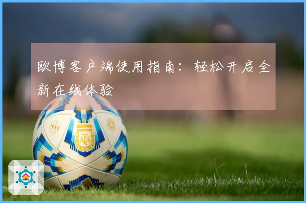 欧博客户端使用指南：轻松开启全新在线体验
