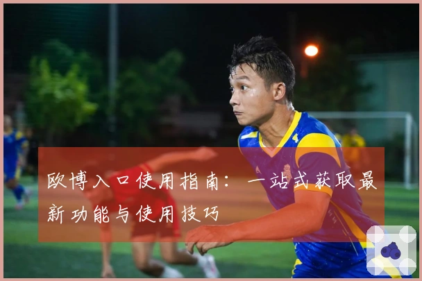 欧博入口使用指南:一站式获取最新功能与使用技巧