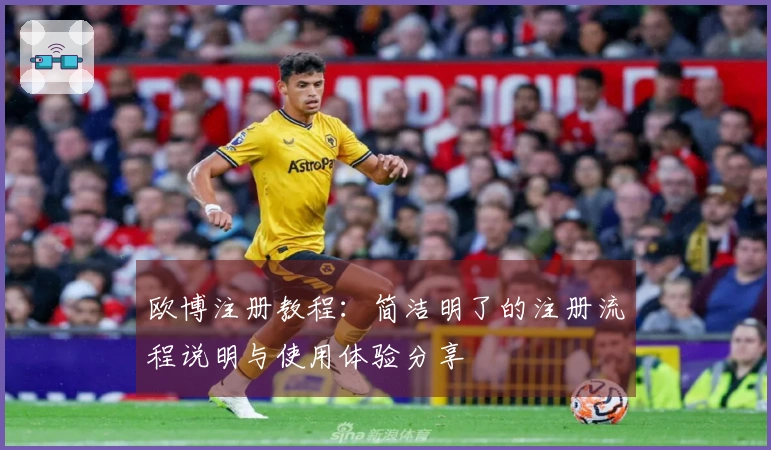 欧博注册教程：简洁明了的注册流程说明与使用体验分享