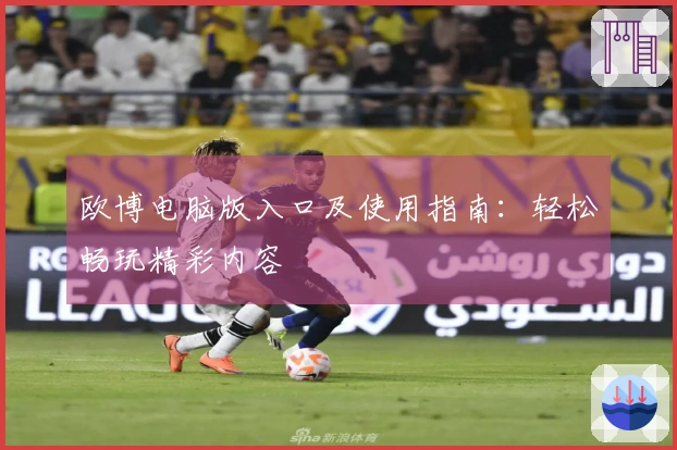 欧博电脑版入口及使用指南：轻松畅玩精彩内容