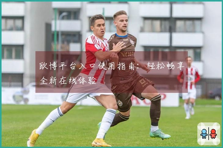 欧博平台入口使用指南:轻松畅享全新在线体验