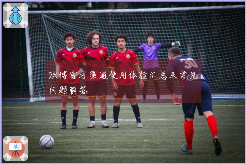 欧博官方渠道使用体验汇总及常见问题解答
