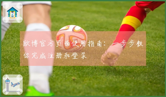 欧博官方页面使用指南：一步步教你完成注册和登录