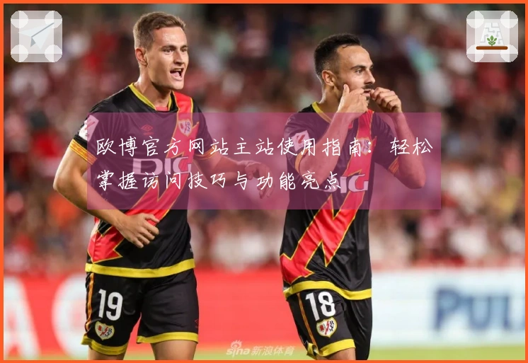 欧博官方网站主站使用指南：轻松掌握访问技巧与功能亮点